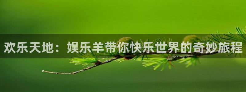 长运娱乐平台登录入口：欢乐天地：娱乐羊带你快乐世界的奇妙旅程