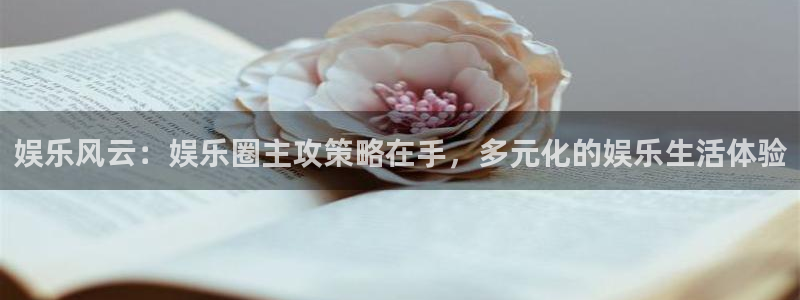 长运娱乐平台：娱乐风云：娱乐圈主攻策略在手，多元化的娱乐生活体验