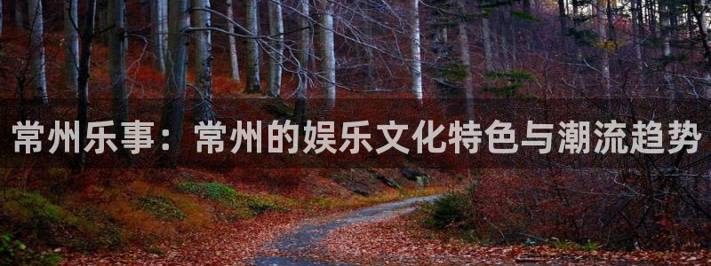 长运娱乐平台测速登录：常州乐事：常州的娱乐文化特色与潮流趋势
