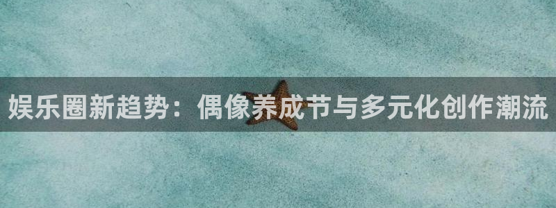 长运娱乐平台官网入口：娱乐圈新趋势：偶像养成节与多元化创作潮流