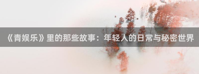 长运娱乐账号登录网站：《青娱乐》里的那些故事：年轻人的日常与秘密世界