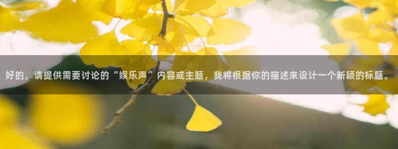 长运娱乐官网：好的，请提供需要讨论的“娱乐声”内容或主题，我将根据你的描述来设计一个新颖的标题。
