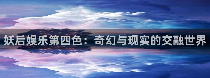 长运娱乐平台登录入口：妖后娱乐第四色：奇幻与现实的交融世界