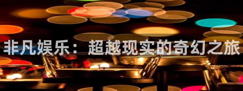 长运娱乐平台登录入口：非凡娱乐：超越现实的奇幻之旅