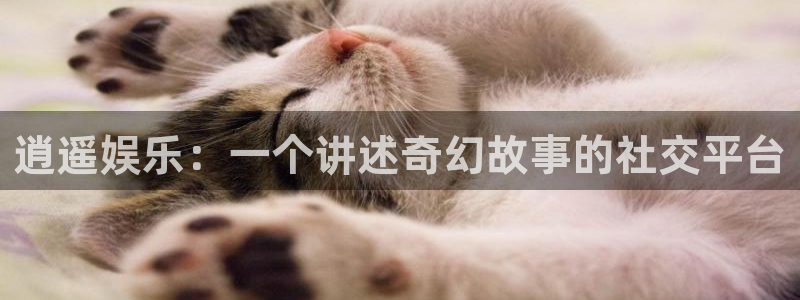 长运娱乐：逍遥娱乐：一个讲述奇幻故事的社交平台
