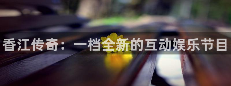 长运娱乐平台测速登录：香江传奇：一档全新的互动娱乐节目