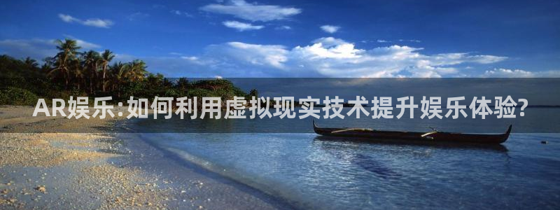 长运娱乐官网登录入口：AR娱乐:如何利用虚拟现实技术提升娱乐体验?